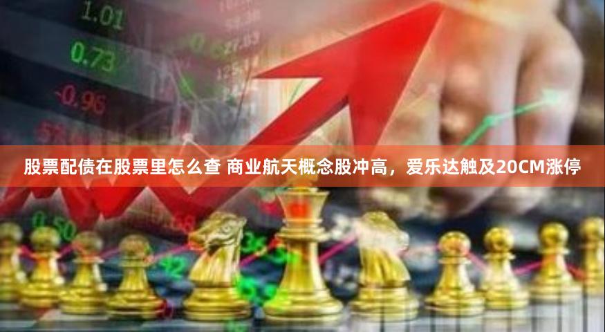 股票配债在股票里怎么查 商业航天概念股冲高，爱乐达触及20CM涨停
