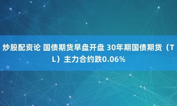 炒股配资论 国债期货早盘开盘 30年期国债期货（TL）主力合约跌0.06%
