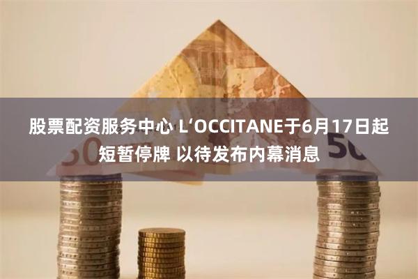 股票配资服务中心 L‘OCCITANE于6月17日起短暂停牌 以待发布内幕消息