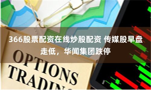 366股票配资在线炒股配资 传媒股早盘走低，华闻集团跌停