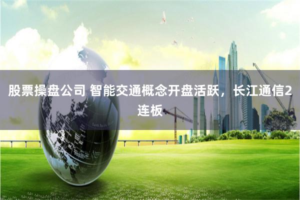 股票操盘公司 智能交通概念开盘活跃，长江通信2连板