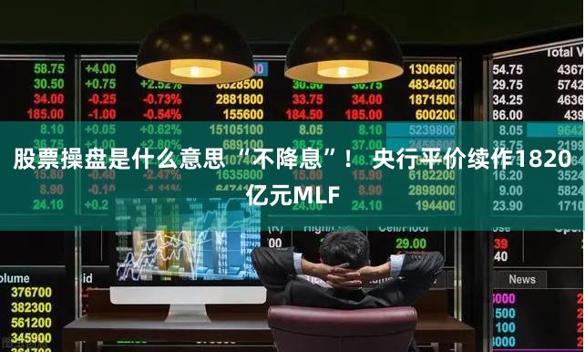股票操盘是什么意思 “不降息”！ 央行平价续作1820亿元MLF