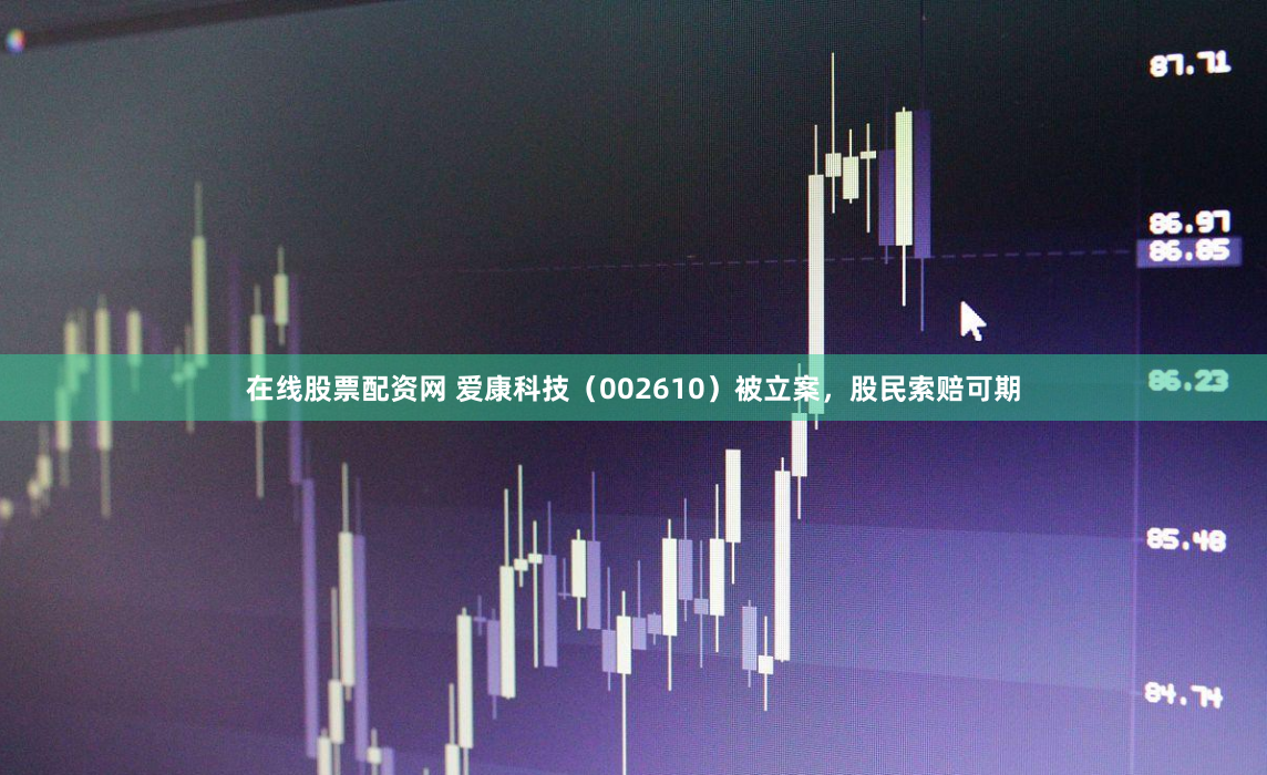 在线股票配资网 爱康科技（002610）被立案，股民索赔可期