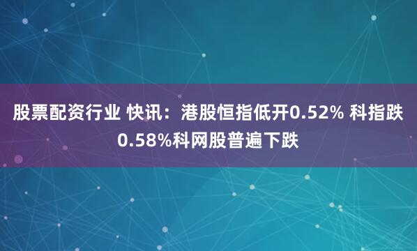 股票配资行业 快讯：港股恒指低开0.52% 科指跌0.58%科网股普遍下跌