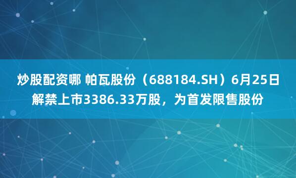 炒股配资哪 帕瓦股份（688184.SH）6月25日解禁上市3386.33万股，为首发限售股份