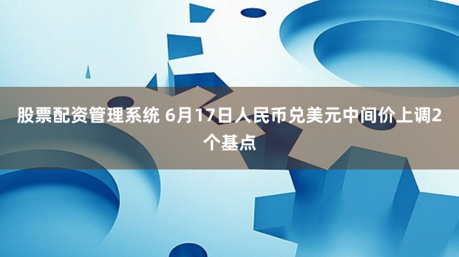股票配资管理系统 6月17日人民币兑美元中间价上调2个基点