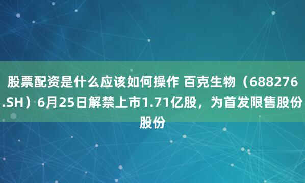 股票配资是什么应该如何操作 百克生物（688276.SH）6月25日解禁上市1.71亿股，为首发限售股份