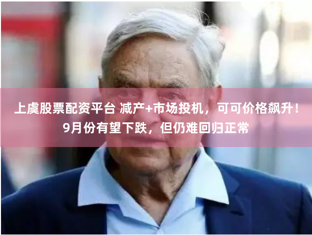 上虞股票配资平台 减产+市场投机，可可价格飙升！9月份有望下跌，但仍难回归正常