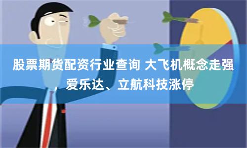 股票期货配资行业查询 大飞机概念走强，爱乐达、立航科技涨停