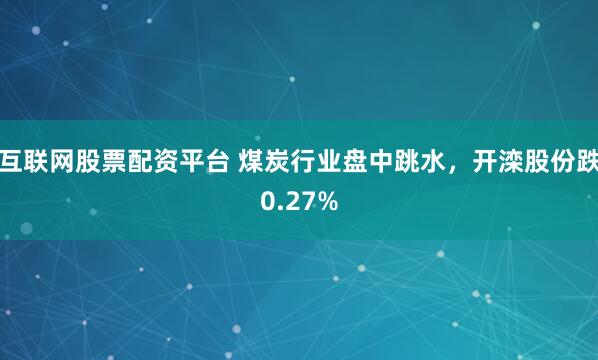互联网股票配资平台 煤炭行业盘中跳水，开滦股份跌0.27%