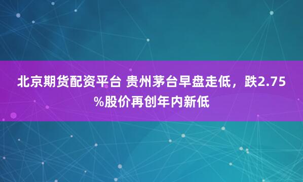 北京期货配资平台 贵州茅台早盘走低，跌2.75%股价再创年内新低