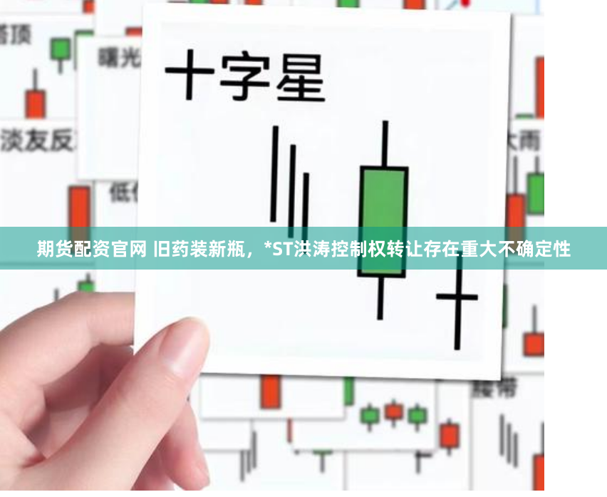期货配资官网 旧药装新瓶，*ST洪涛控制权转让存在重大不确定性