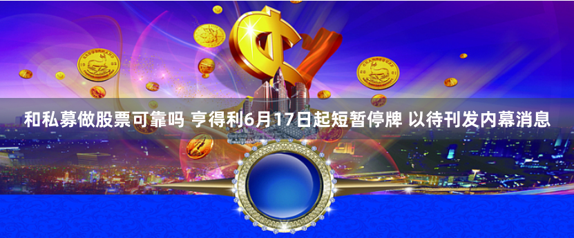 和私募做股票可靠吗 亨得利6月17日起短暂停牌 以待刊发内幕消息