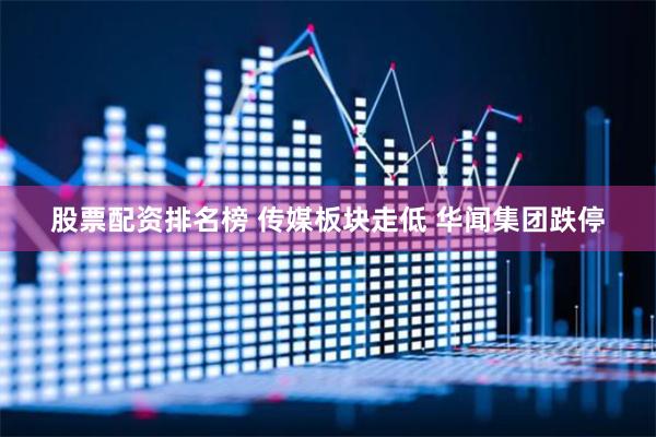 股票配资排名榜 传媒板块走低 华闻集团跌停