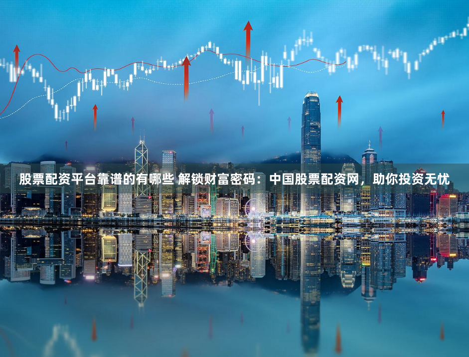 股票配资平台靠谱的有哪些 解锁财富密码：中国股票配资网，助你投资无忧
