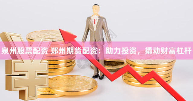 泉州股票配资 郑州期货配资：助力投资，撬动财富杠杆