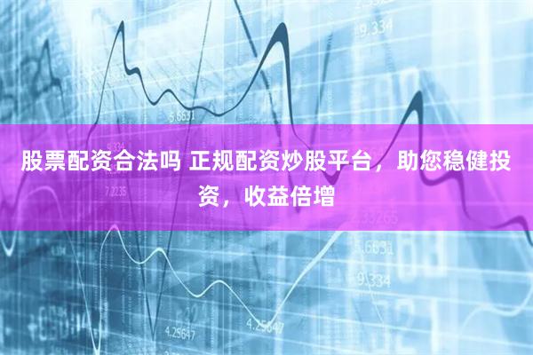 股票配资合法吗 正规配资炒股平台，助您稳健投资，收益倍增