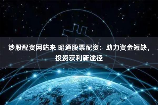 炒股配资网站来 昭通股票配资：助力资金短缺，投资获利新途径