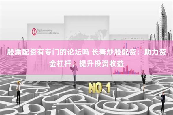 股票配资有专门的论坛吗 长春炒股配资:助力资金杠杆,提升投资收益