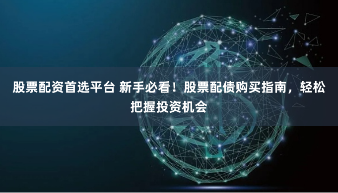 股票配资首选平台 新手必看！股票配债购买指南，轻松把握投资机会