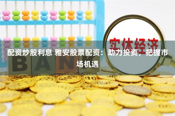 配资炒股利息 雅安股票配资：助力投资，把握市场机遇
