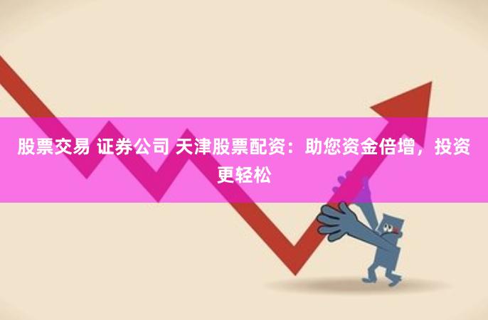 股票交易 证券公司 天津股票配资：助您资金倍增，投资更轻松