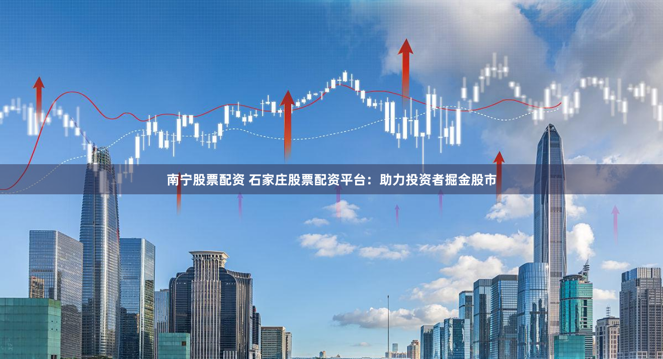 南宁股票配资 石家庄股票配资平台：助力投资者掘金股市