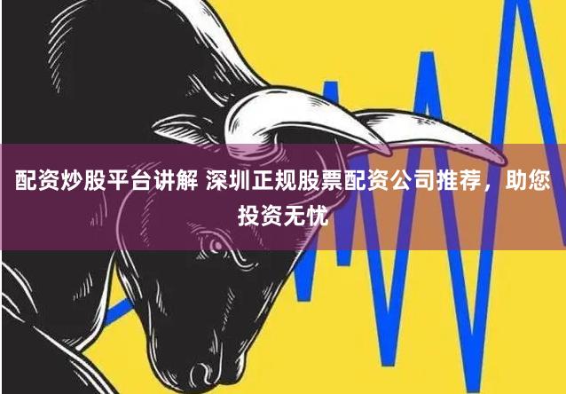 配资炒股平台讲解 深圳正规股票配资公司推荐，助您投资无忧