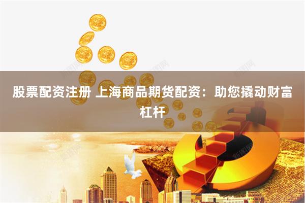 股票配资注册 上海商品期货配资：助您撬动财富杠杆