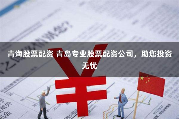 青海股票配资 青岛专业股票配资公司，助您投资无忧