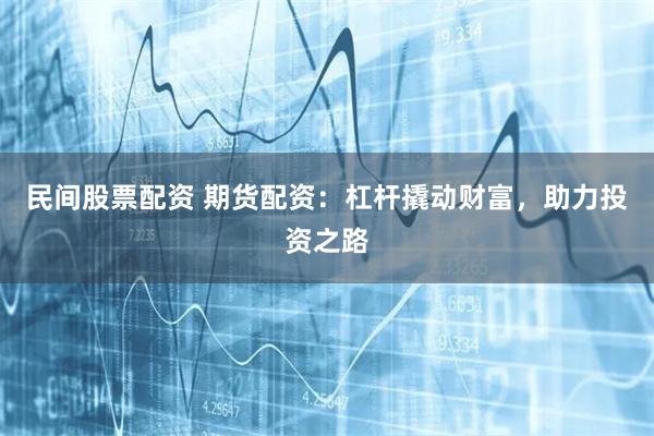 民间股票配资 期货配资：杠杆撬动财富，助力投资之路