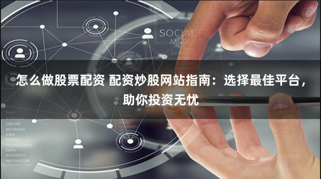 怎么做股票配资 配资炒股网站指南：选择最佳平台，助你投资无忧