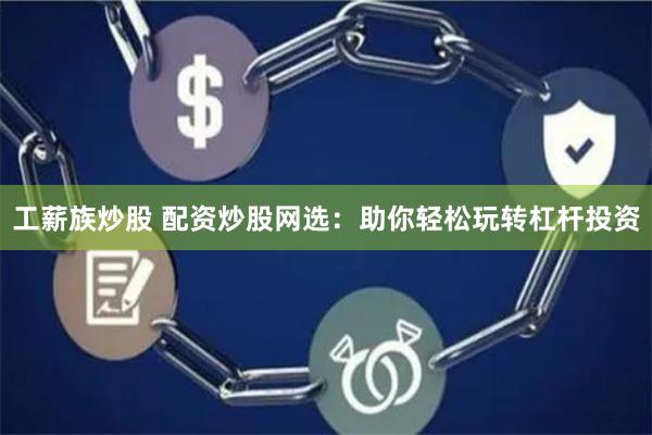 工薪族炒股 配资炒股网选：助你轻松玩转杠杆投资