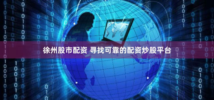 徐州股市配资 寻找可靠的配资炒股平台