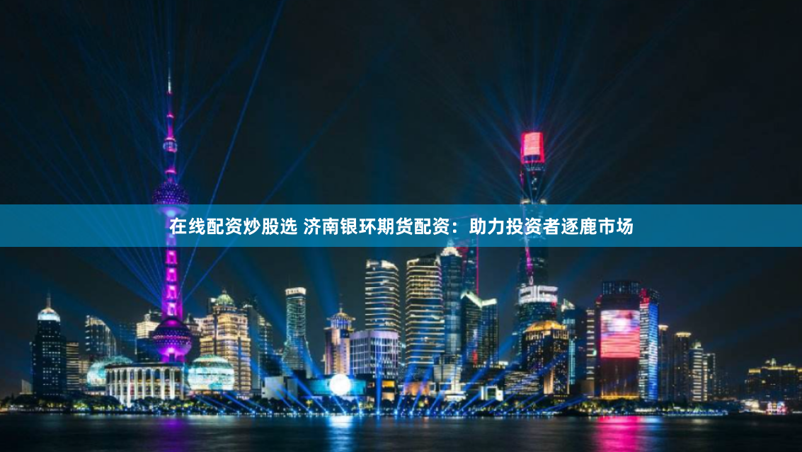 在线配资炒股选 济南银环期货配资：助力投资者逐鹿市场