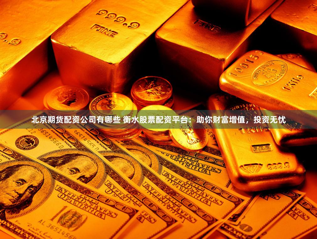 北京期货配资公司有哪些 衡水股票配资平台：助你财富增值，投资无忧