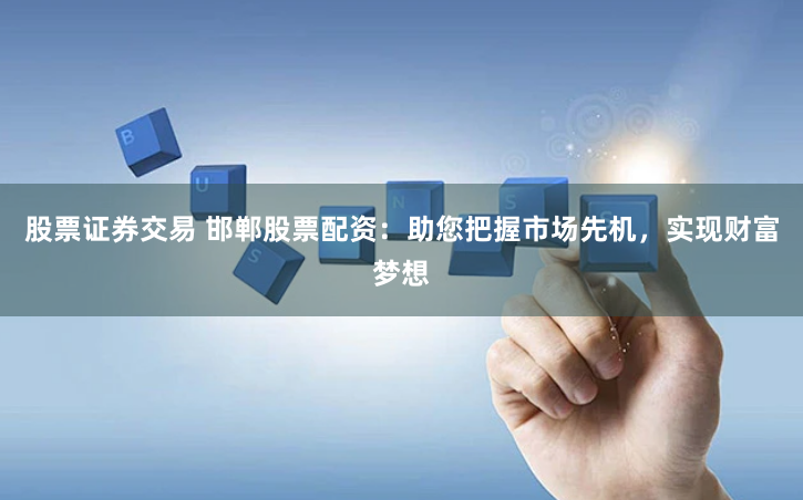 股票证券交易 邯郸股票配资：助您把握市场先机，实现财富梦想