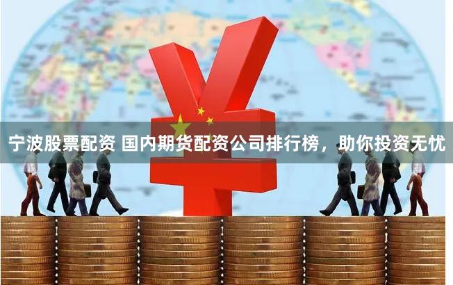 宁波股票配资 国内期货配资公司排行榜，助你投资无忧