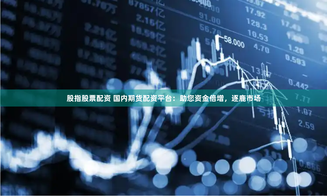 股指股票配资 国内期货配资平台：助您资金倍增，逐鹿市场