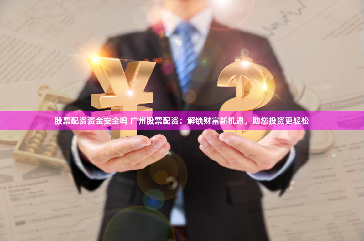 股票配资资金安全吗 广州股票配资：解锁财富新机遇，助您投资更轻松