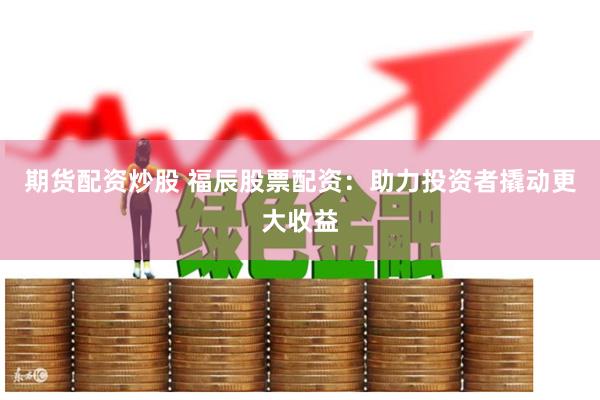 期货配资炒股 福辰股票配资：助力投资者撬动更大收益