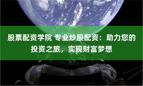 股票配资学院 专业炒股配资：助力您的投资之旅，实现财富梦想
