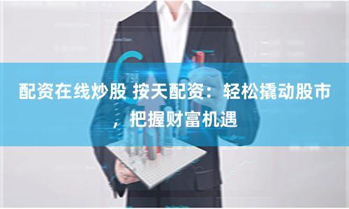 配资在线炒股 按天配资：轻松撬动股市，把握财富机遇