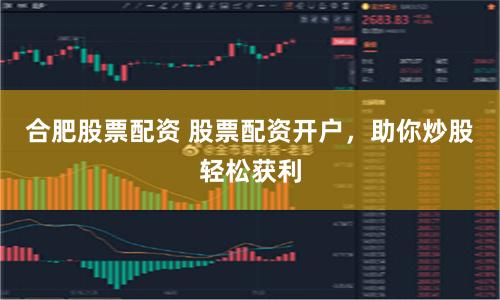 合肥股票配资 股票配资开户，助你炒股轻松获利