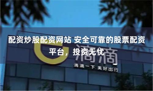 配资炒股配资网站 安全可靠的股票配资平台，投资无忧