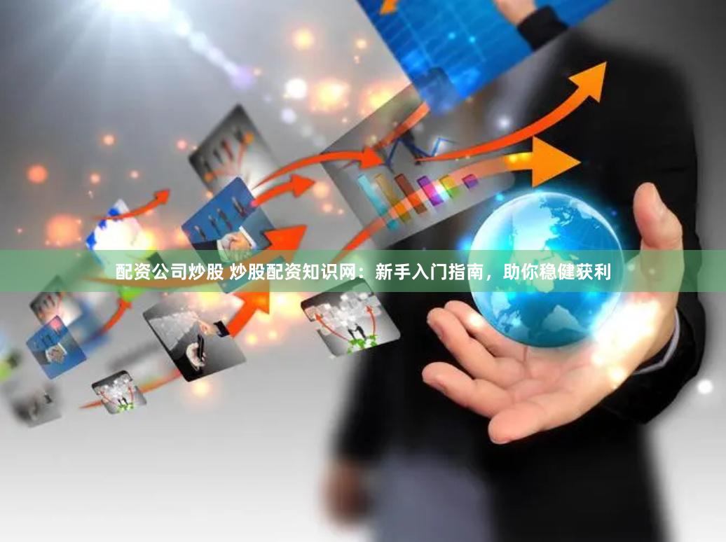配资公司炒股 炒股配资知识网：新手入门指南，助你稳健获利
