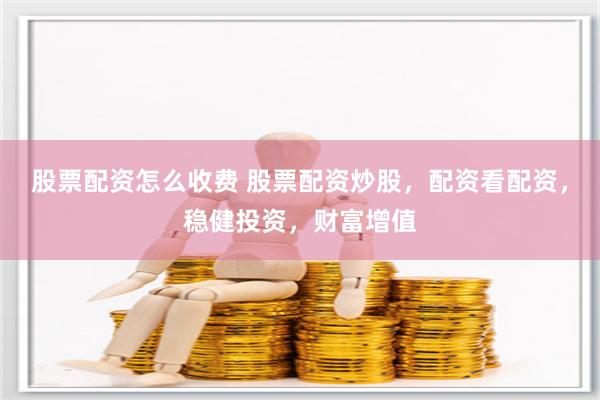 股票配资怎么收费 股票配资炒股，配资看配资，稳健投资，财富增值