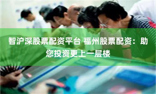 智沪深股票配资平台 福州股票配资：助您投资更上一层楼