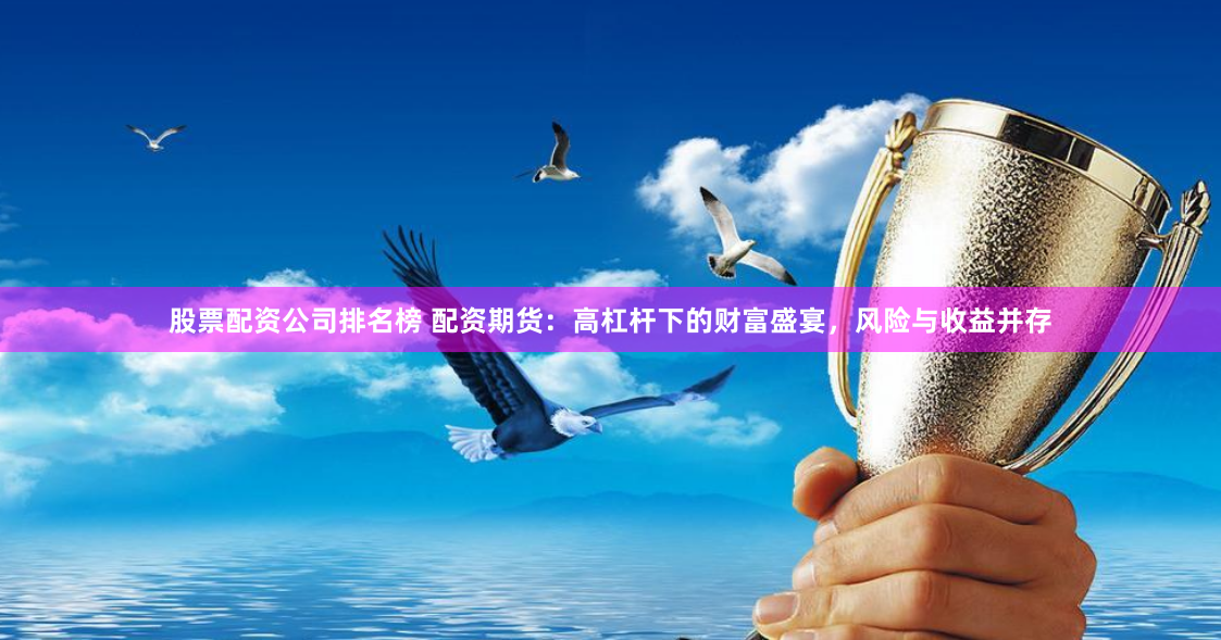 股票配资公司排名榜 配资期货：高杠杆下的财富盛宴，风险与收益并存
