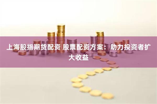 上海股指期货配资 股票配资方案：助力投资者扩大收益